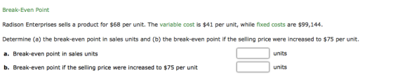 Break-Even Point Radison Enterprises sells a product for $68 per unit. The variable cost is $41 per unit, while fixed costs a