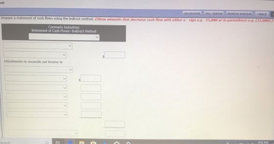 ent Prepare a statement of cash flows using the indirect method. (Show amounts that decrease cash fiow with either a sign e.g. 15,000 or in parenthesis e.g.(5,000)) Coronado Industries Statement of Cash Flows-Indirect Method Adjustments to reconcile net income to 952 PM