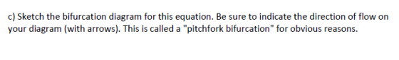 c) Sketch the bifurcation diagram for this equation. Be sure to indicate the direction of flow on your diagram (with arrows).