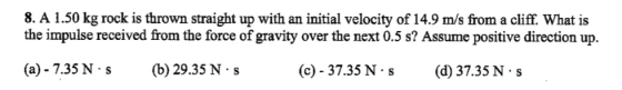 8. A 1.50 kg rock is thrown straight up with an initial velocity of 14.9 m/s from a cliff. What is the impulse received from