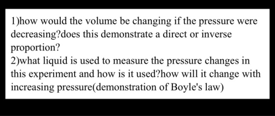 how would the volume be changing if the pressure were decreasing? does this demonstrate a direct or inverse proportion? what liquid is used to measure the pressure changes in this experiment and how is it used?how will it change with increasing pressure (demonstration of Boyles law)