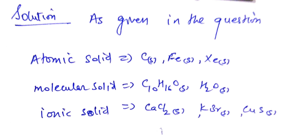 Solution As given ueshem in the que Atomic solid z) Cs) , Fe (s) , Xe(s) molecular Solid = Gohiss thos ionic solia =) Cachoo