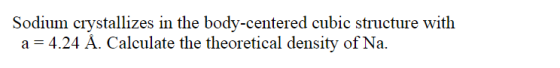 Sodium crystallizes in the body-centered cubic structure with a = 4.24 Å. Calculate the theoretical density of Na.