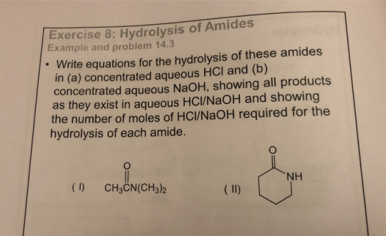 Exercise 8: Hydrolysis of Amides Example and problem 14.3 Write equations for the hydrolysis of these amides in (a) concentra