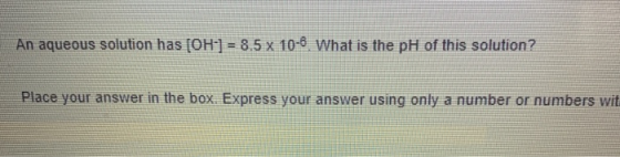 An aqueous solution has (OH-] = 8.5 x 10-6. What is the pH of this solution? Place your answer in the box. Express your answe