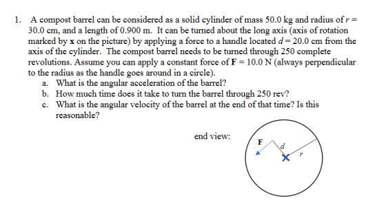 1. A compost barrel can be considered as a solid cylinder of mass 50.0 kg and radius ofr= 30.0 cm, and a length of 0.900 m. I