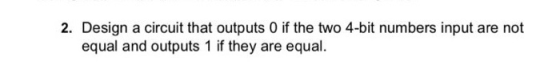 2. Design a circuit that outputs 0 if the two 4-bit numbers input are not equal and outputs 1 if they are equal.