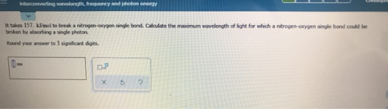 Interconverting wavelength, frequency and photon energy It takes 157 kJ/mol to break a nitrogen-oxygen single bond. Calculate
