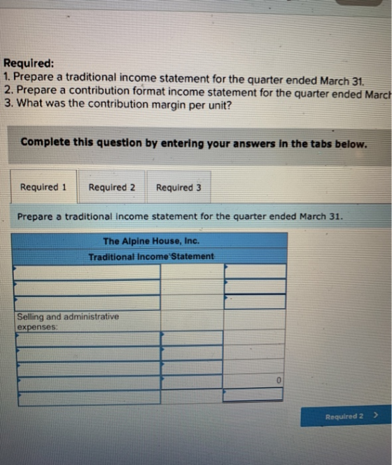Required: 1. Prepare a traditional income statement for the quarter ended March 31. 2. Prepare a contribution format income s