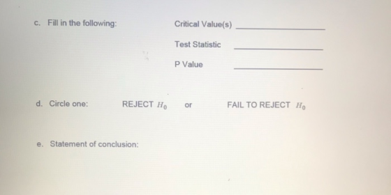 C. Fill in the following: Critical Value(s) Test Statistic P Value d. Circle one: REJECT H or FAIL TO REJECT H e. Statement o