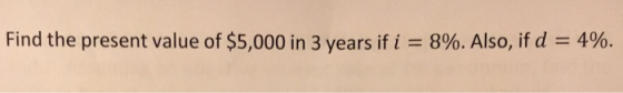 Find the present value of $5,000 in 3 years if i = 8%. Also, if d = 496.