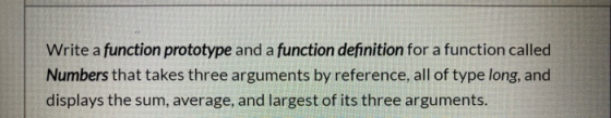 Write a function prototype and a function definition for a function called Numbers that takes three arguments by reference, a