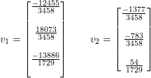 \small v_{1}=\begin{bmatrix} \frac{-12455}{3458}\\ \\ \frac{18073}{3458}\\ \\ \frac{-13886}{1729}\\ \\ \end{bmatrix}\: \: \: \: \: \: \: \: \: \small v_{2}=\begin{bmatrix} \frac{-1377}{3458}\\\\ \frac{-783}{3458}\\ \\ \frac{54}{1729}\\ \end{bmatrix}