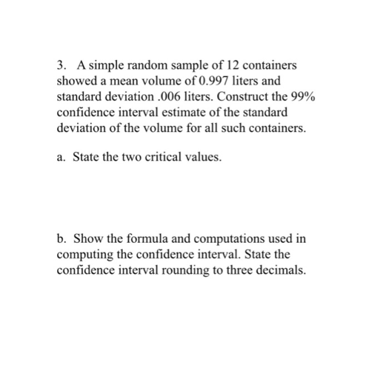 3. A simple random sample of 12 containers showed a mean volume of 0.997 liters and standard deviation .006 liters. Construct