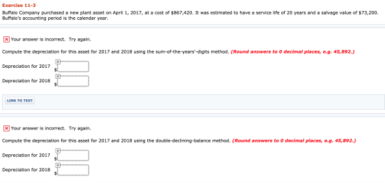 Exercise 11-3 Buffalo Company purchased a new plant asset on April 1, 2017, at a cost of $867,420. It was estimated to have a