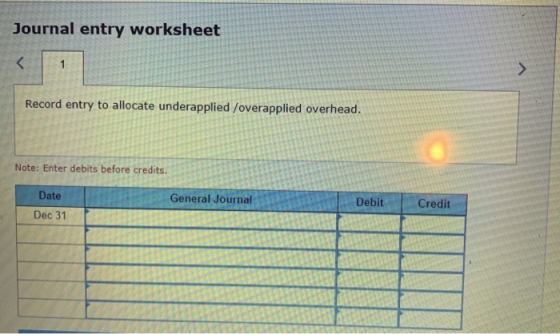 Journal entry worksheet < 1 Record entry to allocate underapplied /overapplied overhead. Note: Enter debits before credits. D