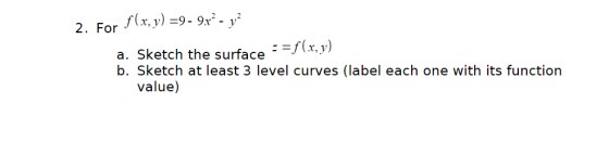 2. For f(x, y) =9 - 9x?- 12 a. Sketch the surface - b. Sketch at least 3 level curves (label each one with its function value