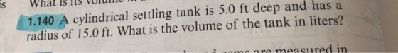 S what is is vord 1.140 A cylindrical settling tank is 5.0 ft deep and has a radius of 15.0 ft. What is the volume of the tank in liters? re measured in