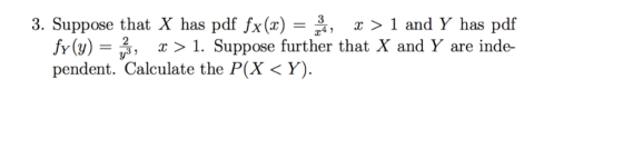 3. Suppose that X has pdf fx(x) = 3, x > 1 and Y has pdf 24» fy(y) = ¡2, x 〉 1. Suppose further that X and Y are inde- penden