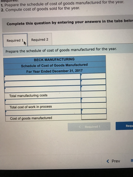 1. Prepare the schedule of cost of goods manufactured for the year. 2. Compute cost of goods sold for the year. Complete this