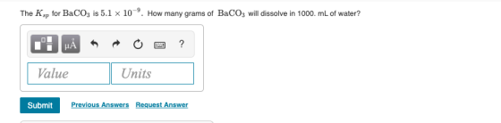 The Ksp for BaCO3 is 5.1 x 10-9. How many grams of BaCO3 will dissolve in 1000.mL of water? THÅR O ? Value | Units Submit Pre