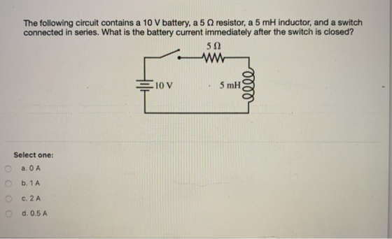 The following circuit contains a 10 V battery, a 5 resistor, a 5 mH inductor, and a switch connected in series. What is the b