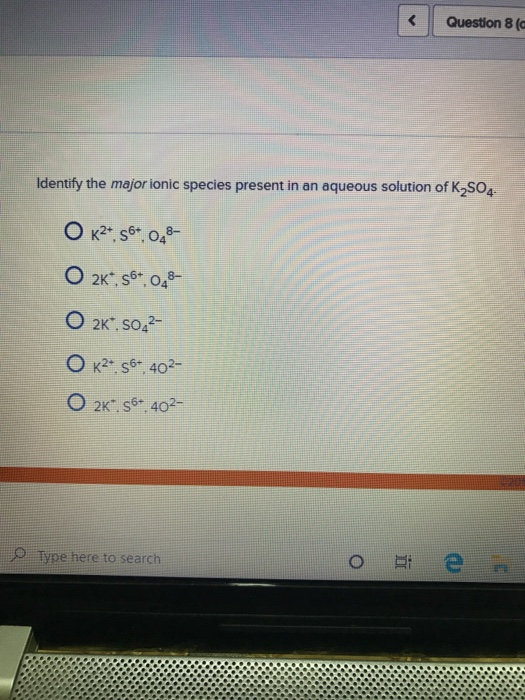 Question 8 (c Identify the major ionic species present in an aqueous solution of K S04. O k27. 56+.048- O 2K*, 56+, 048- O 2K