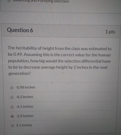 Dalancing and Purifying selection Question 6 1 pts The heritability of height from the class was estimated to be 0.49. Assumi
