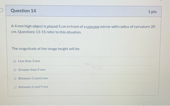 Question 14 1 pts A4 mm high object is placed 5 cm in front of a concave mirror with radius of curvature 20 cm. Questions 13-