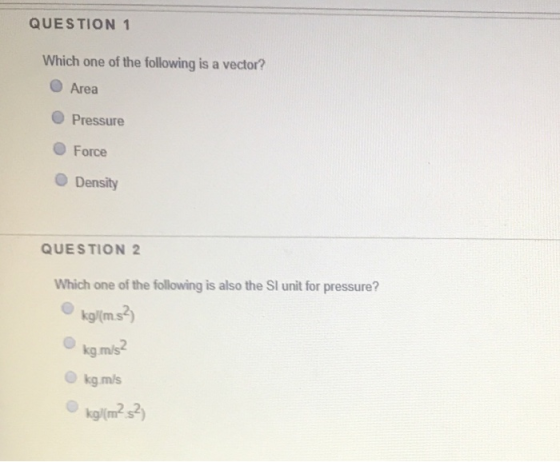 QUESTION 1 Which one of the following is a vector? Area Pressure Force Density QUESTION 2 Which one of the following is also