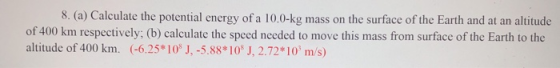 8. (a) Calculate the potential energy of a 10.0-kg mass on the surface of the Earth and at an altitude of 400 km respectively