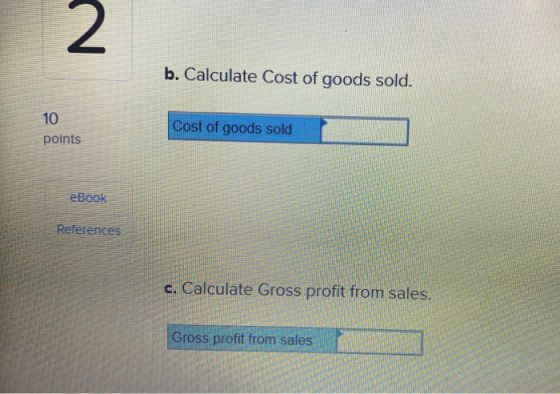 2 b. Calculate Cost of goods sold. 10 points Cost of goods sold eBook References c. Calculate Gross profit from sales. Gross