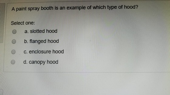 A paint spray booth is an example of which type of hood? Select one: O a. slotted hood Ob. flanged hood O c. enclosure hood d. canopy hood