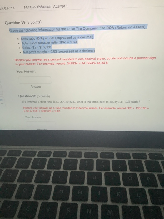 eft.0:16:14 Mahbub Abdulkadir: Attempt 1 Question 19 (5 points the on for the Duke Tire Company, find ROA (Return on Assets)
