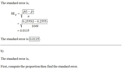 The standard error is, P(1– ô) SE, 0.2555(1-0.2555) %3D 1049 = 0.0135 The standard error is 0.0135 b) The standard error is,