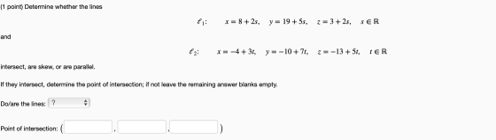 (1 point) Determine whether the lines li: x = 8 + 2s, y = 19 + 5s, z = 3 + 2s, SER and l2: x = -4 + 3t, y = -10 + 7t, z = -13