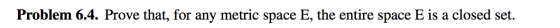 Problem 6.4. Prove that, for any metric space E, the entire space E is a closed set.