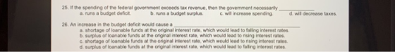 25. If the spending of the federal government exceeds tax revenue, then the government necessarily a runs a budget deficit br