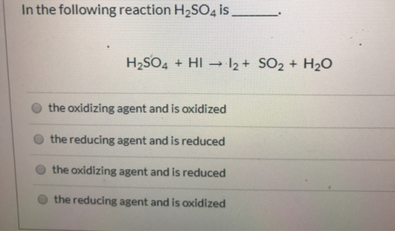 In the following reaction H2SO4 is _ H2SO4 + HI — 12+ SO2 + H2O the oxidizing agent and is oxidized the reducing agent and is