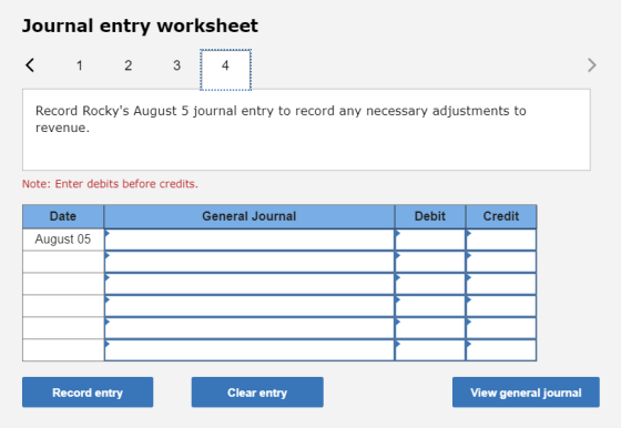 Journal entry worksheet < 1 2 3 4 Record Rockys August 5 journal entry to record any necessary adjustments to revenue. Note: