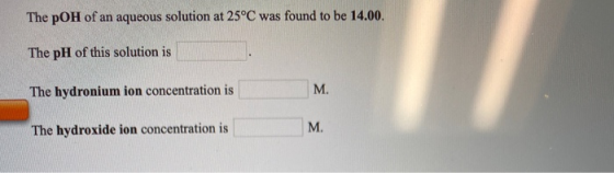 The pOH of an aqueous solution at 25°C was found to be 14.00. The pH of this solution is The hydronium ion concentration is T