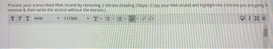 Process your transcribed RNA strand by removing 2 introns (totaling 25bps). (Copy your RNA strand and highlight the 2 introns