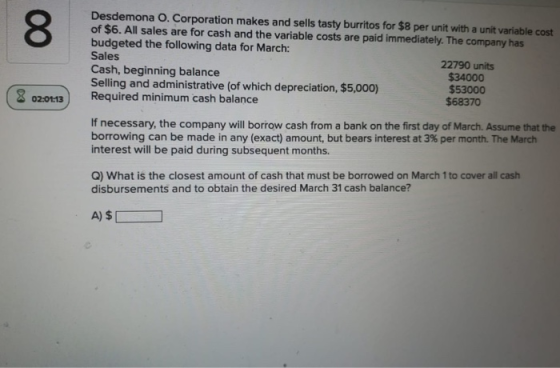 8 Desdemona O. Corporation makes and sells tasty burritos for $8 per unit with a unit variable cost of $6. All sales are for