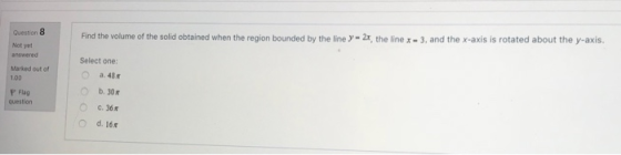Question 8 Find the volume of the solid obtained when the region bounded by the line y - 2x, the line x = 3, and the x-axis i