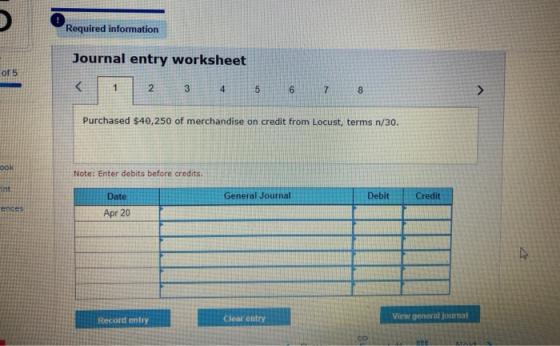 Required information Journal entry worksheet of 5 < 1 2 3 4 5 6 7 8 > Purchased $40,250 of merchandise on credit from Locust,