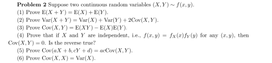 Problem 2 Suppose two continuous random variables (X, Y) ~ f(x,y). (1) Prove E(X +Y) = E(X)+ E(Y). (2) Prove Var(X + Y) = Var