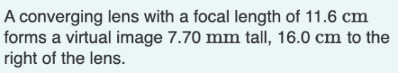 A converging lens with a focal length of 11.6 cm forms a virtual image 7.70 mm tall, 16.0 cm to the right of the lens.