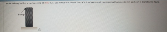 tes has a slhmperical bump on its rim as shown in the folowding figure behind a car traveing at 2.85 m/s, you notice that one of theca Bump