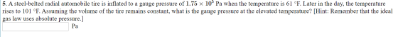 5. A steel-belted radial automobile tire is inflated to a gauge pressure of 1.75 10 Pa when the temperature is 61 °F. Later i