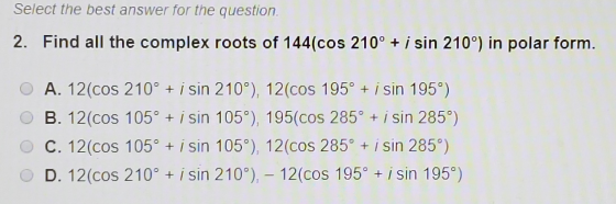 Select the best answer for the question 2. Find all the complex roots of 144(cos 210° + i sin 210°) in polar form. O A. 12(co